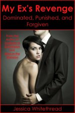 My Ex's Revenge_ Dominated, Punished, and Forgiven - Jessica Whitethread.jpg