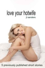 Love your Hotwife_ 5 previously published short stories - J. L. Sanders, JL Sanders.jpg