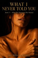 What She Discovered She Wanted_ What I Never Told You Book 3 - Olivia Cross.jpg What She Discovered She Wanted_ What I Never Told You Book 3 - Olivia Cross.jpg