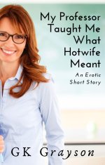 My Professor Taught Me What Hotwife Meant_ An Erotica Short Story - GK Grayson.jpg